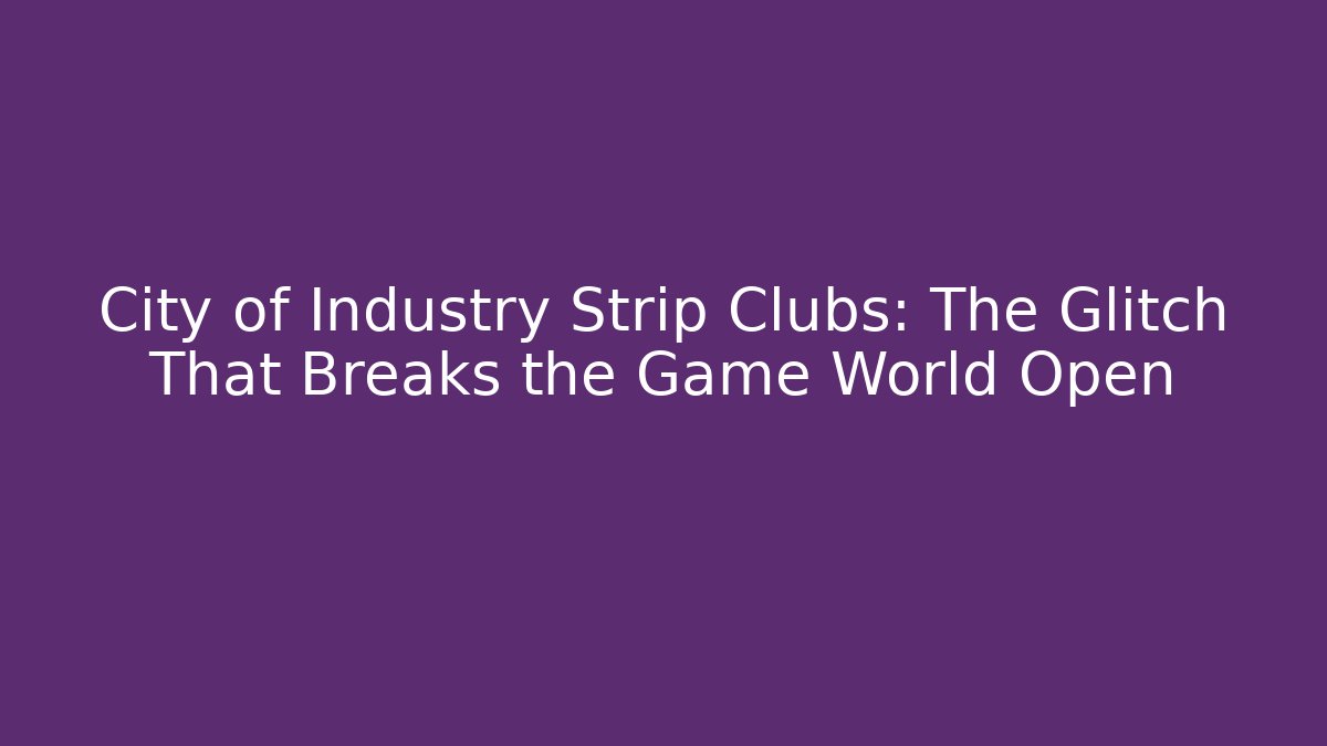 City of Industry Strip Clubs: The Glitch That Breaks the Game World Open