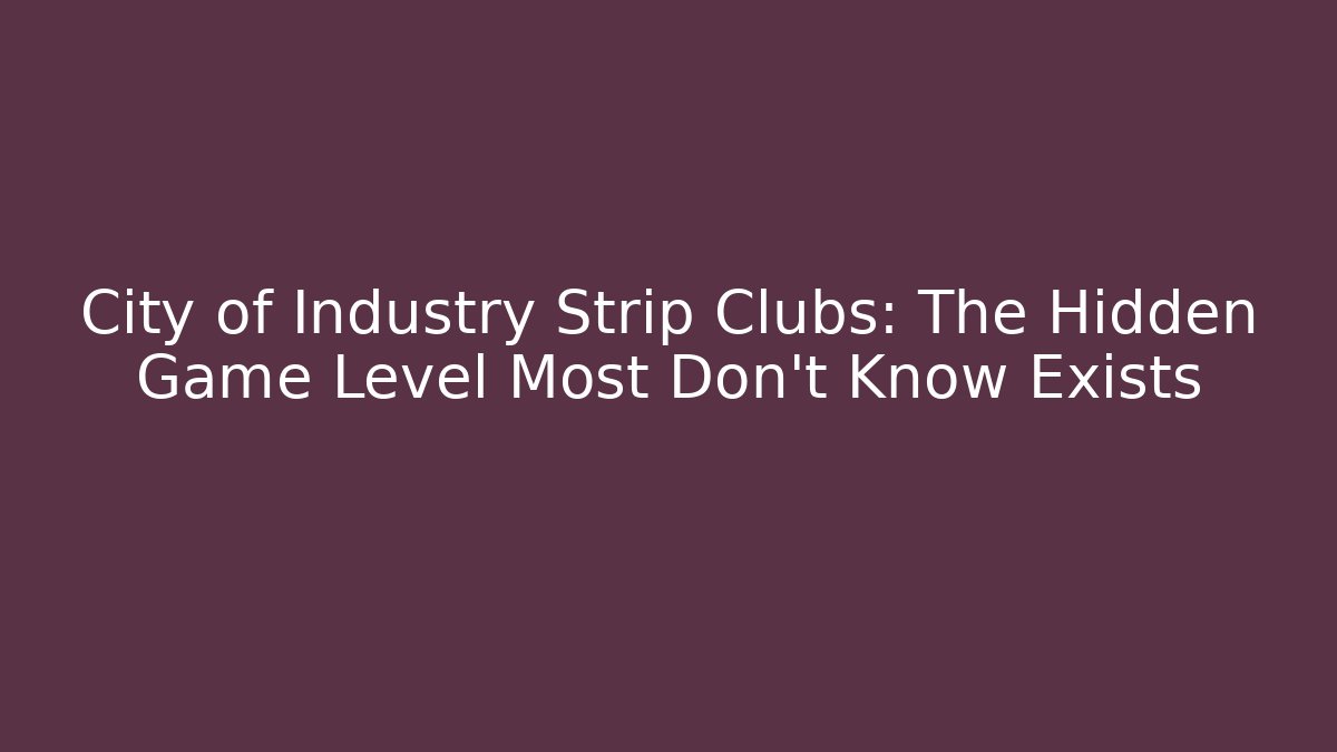 City of Industry Strip Clubs: The Hidden Game Level Most Don’t Know Exists
