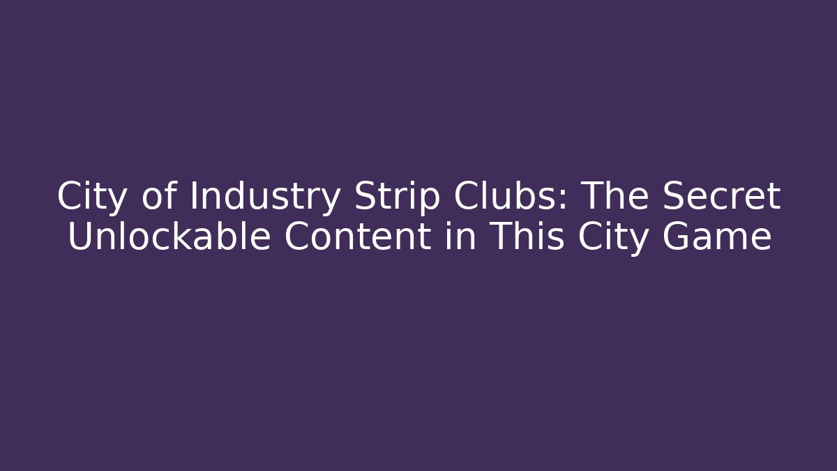 City of Industry Strip Clubs: The Secret Unlockable Content in This City Game