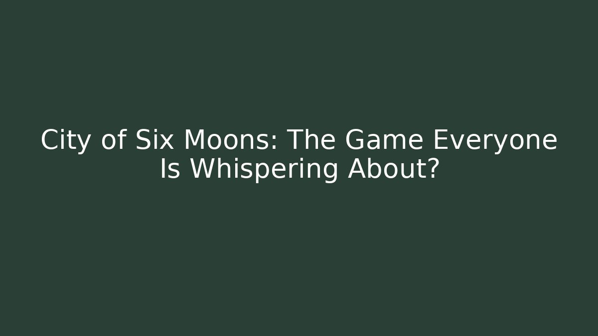 City of Six Moons: The Game Everyone Is Whispering About?