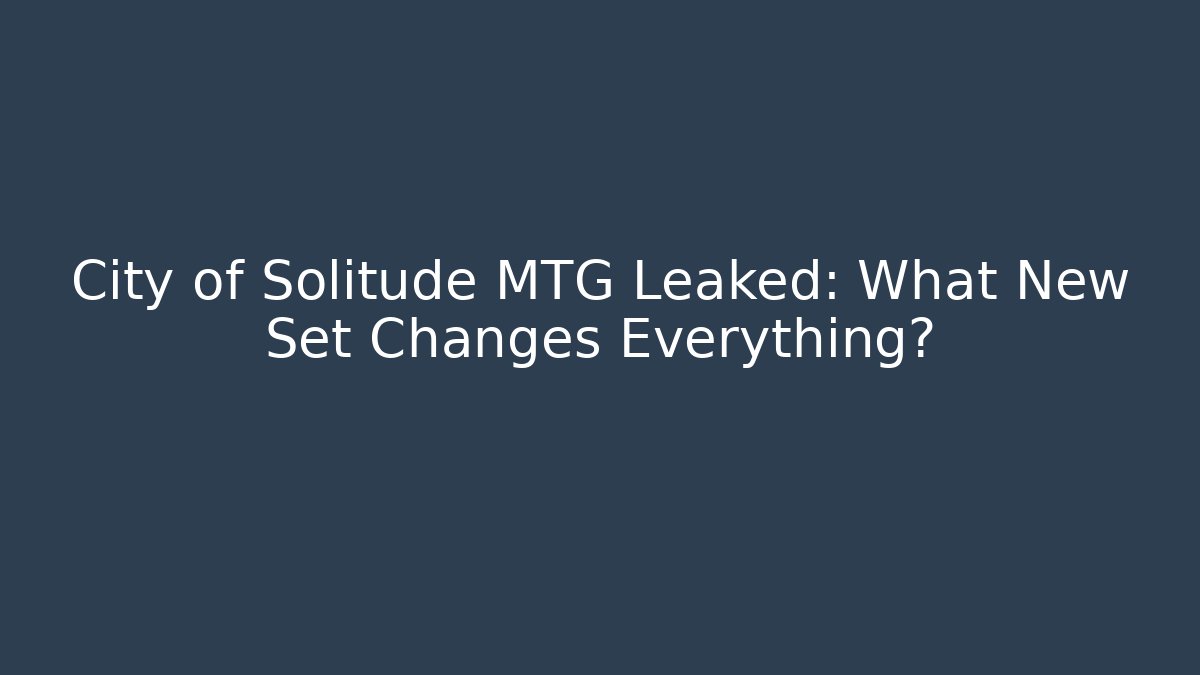 City of Solitude MTG Leaked: What New Set Changes Everything?