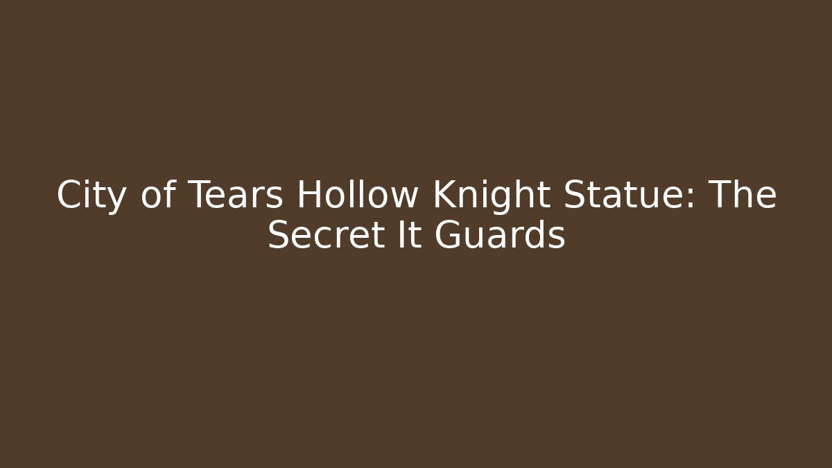City of Tears Hollow Knight Statue: The Secret It Guards