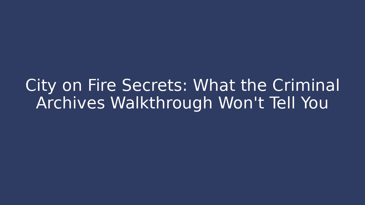 City on Fire Secrets: What the Criminal Archives Walkthrough Won't Tell You