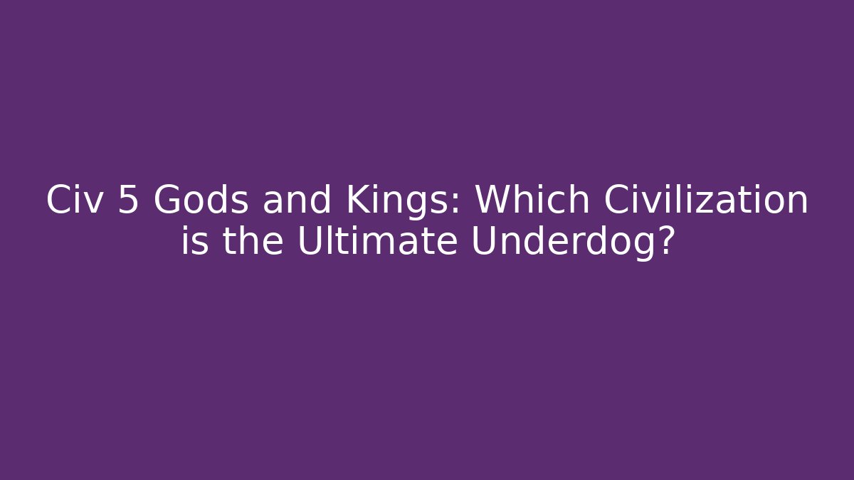 Civ 5 Gods and Kings: Which Civilization is the Ultimate Underdog?