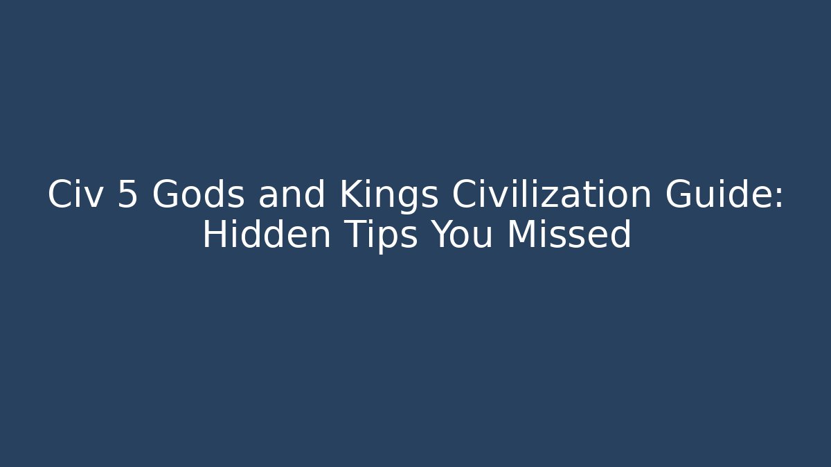 Civ 5 Gods and Kings Civilization Guide: Hidden Tips You Missed