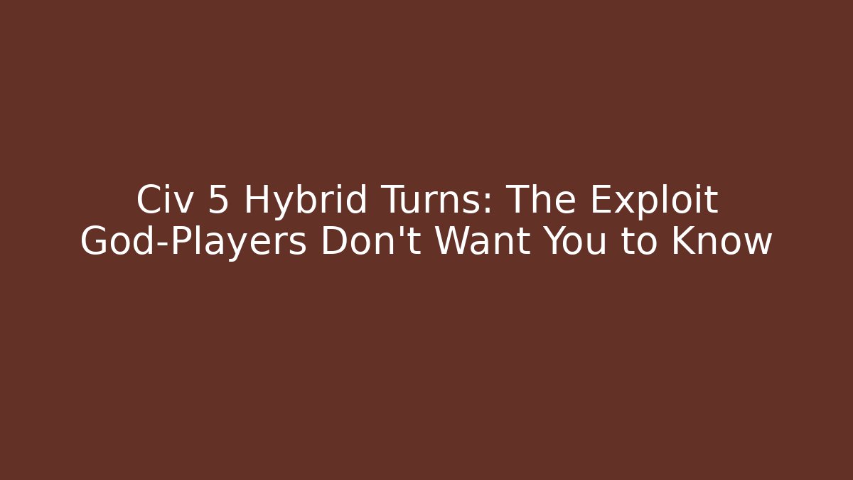 Civ 5 Hybrid Turns: The Exploit God-Players Don't Want You to Know