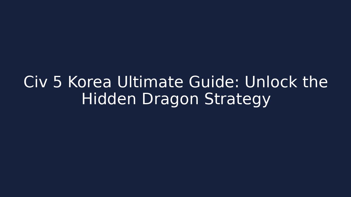 Civ 5 Korea Ultimate Guide: Unlock the Hidden Dragon Strategy