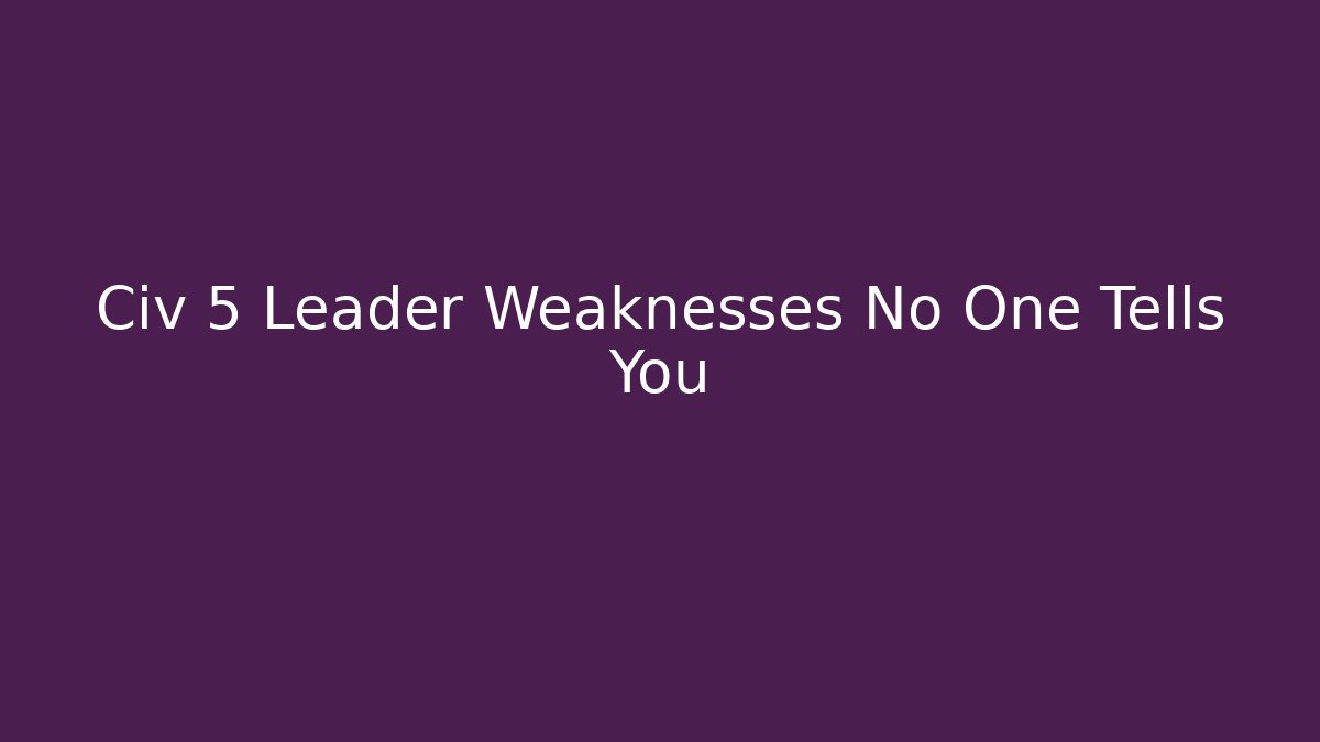Civ 5 Leader Weaknesses No One Tells You