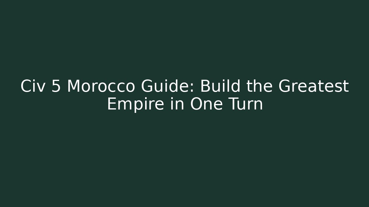 Civ 5 Morocco Guide: Build the Greatest Empire in One Turn