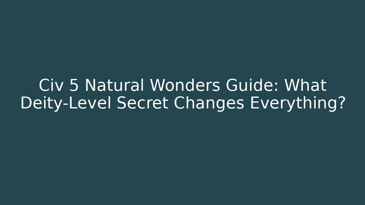 Civ 5 Natural Wonders Guide: What Deity-Level Secret Changes Everything?