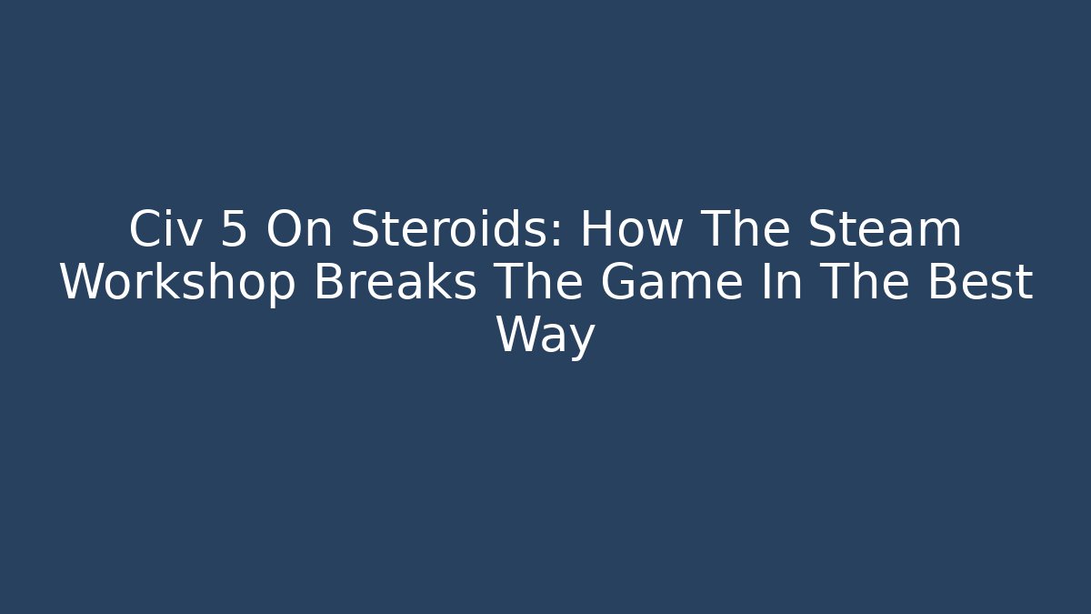 Civ 5 On Steroids: How The Steam Workshop Breaks The Game In The Best Way