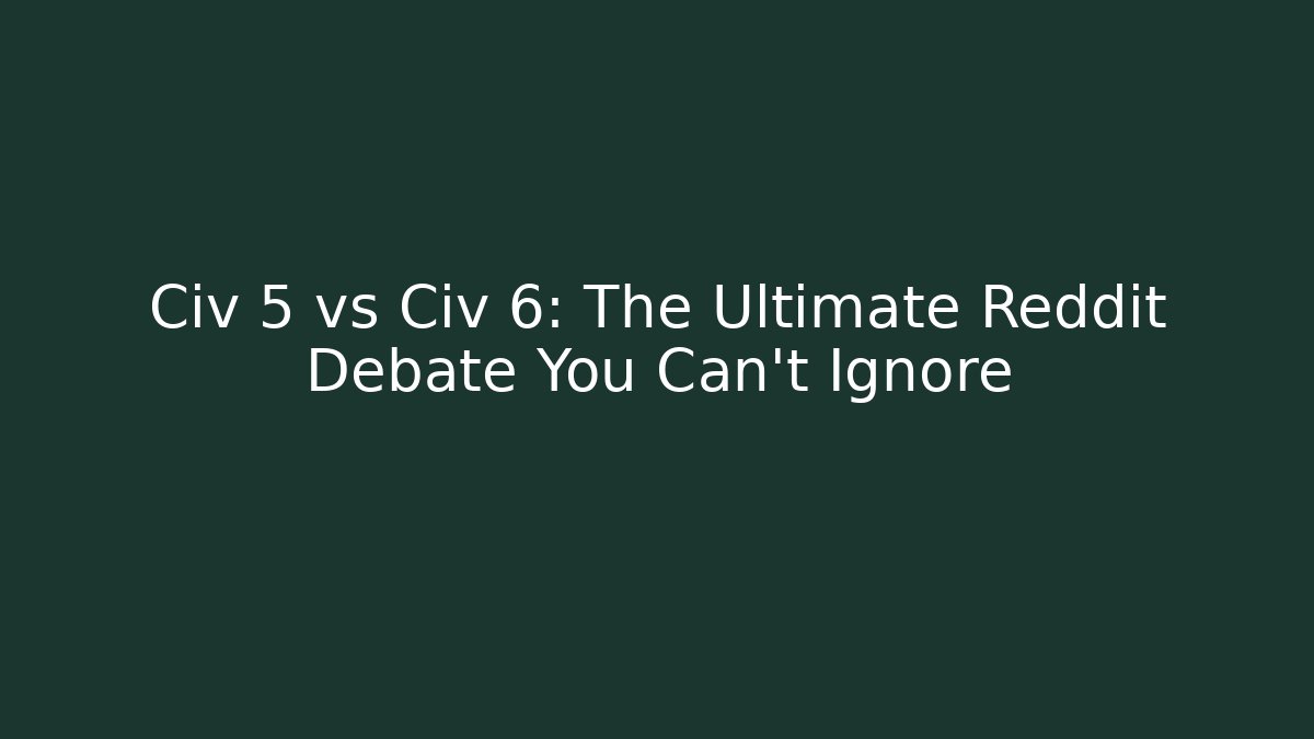 Civ 5 vs Civ 6: The Ultimate Reddit Debate You Can't Ignore