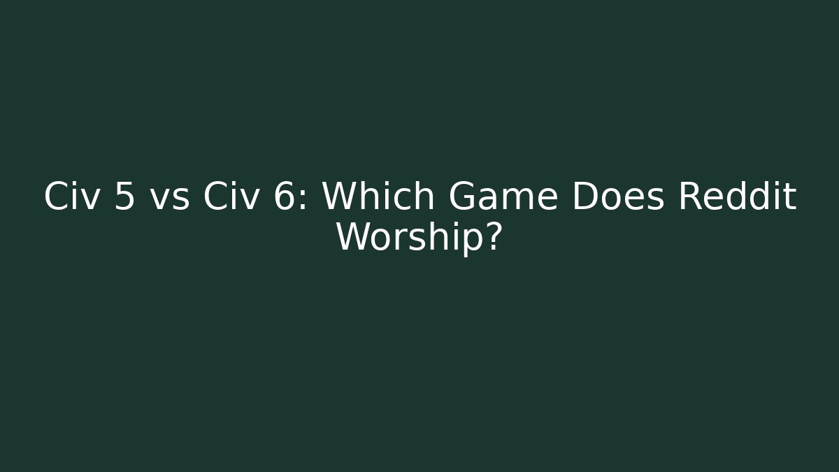 Civ 5 vs Civ 6: Which Game Does Reddit Worship?