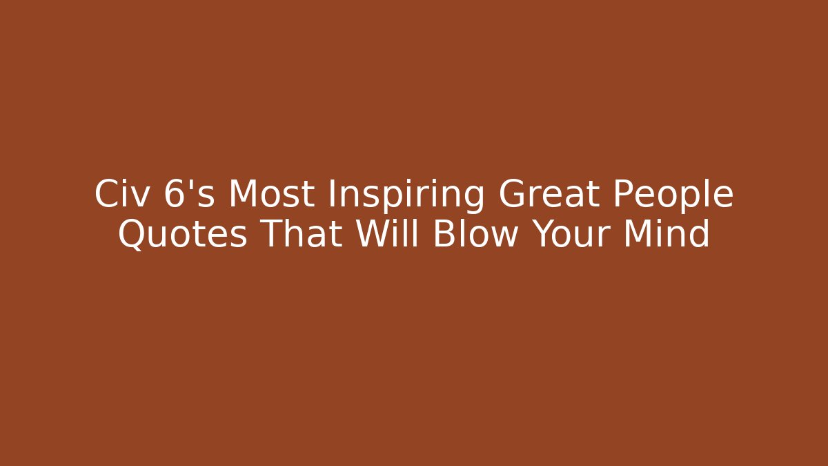 Civ 6's Most Inspiring Great People Quotes That Will Blow Your Mind