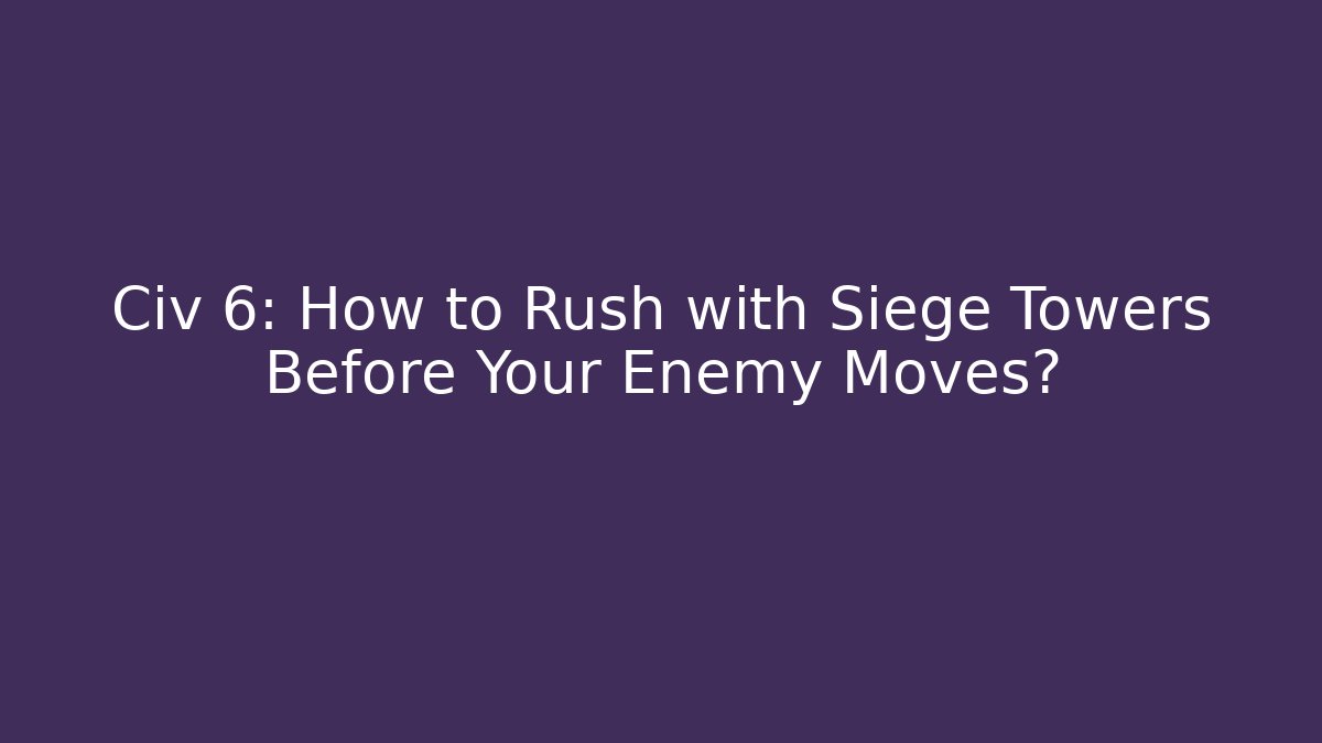 Civ 6: How to Rush with Siege Towers Before Your Enemy Moves?
