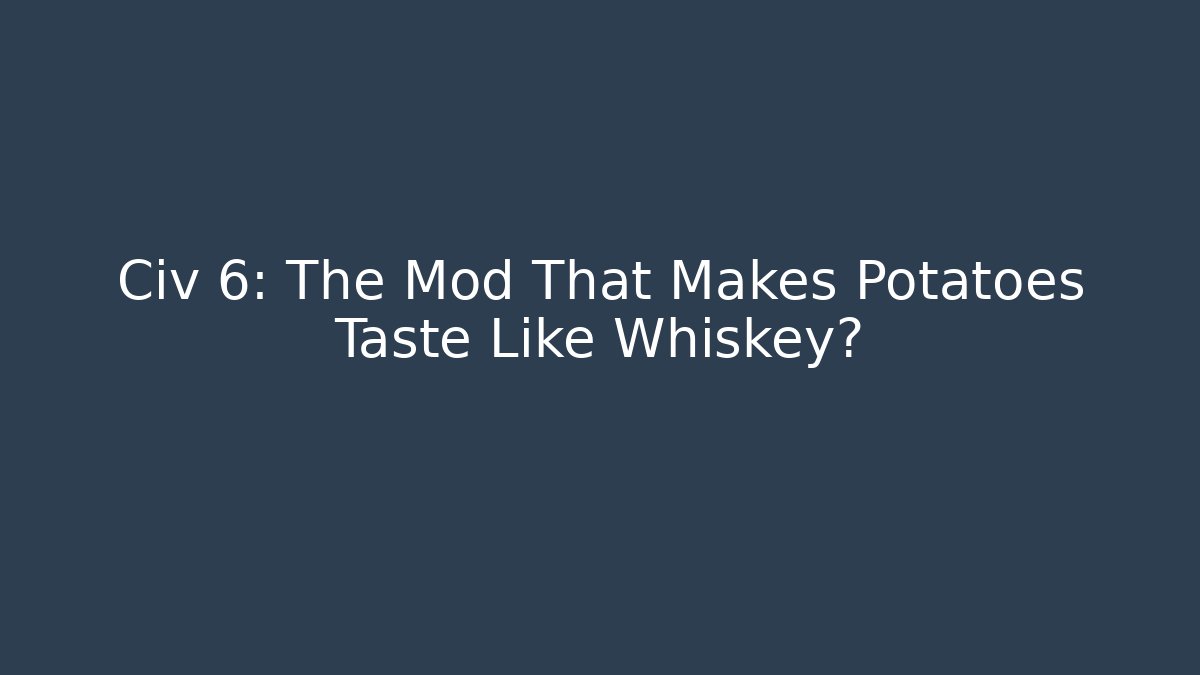 Civ 6: The Mod That Makes Potatoes Taste Like Whiskey?
