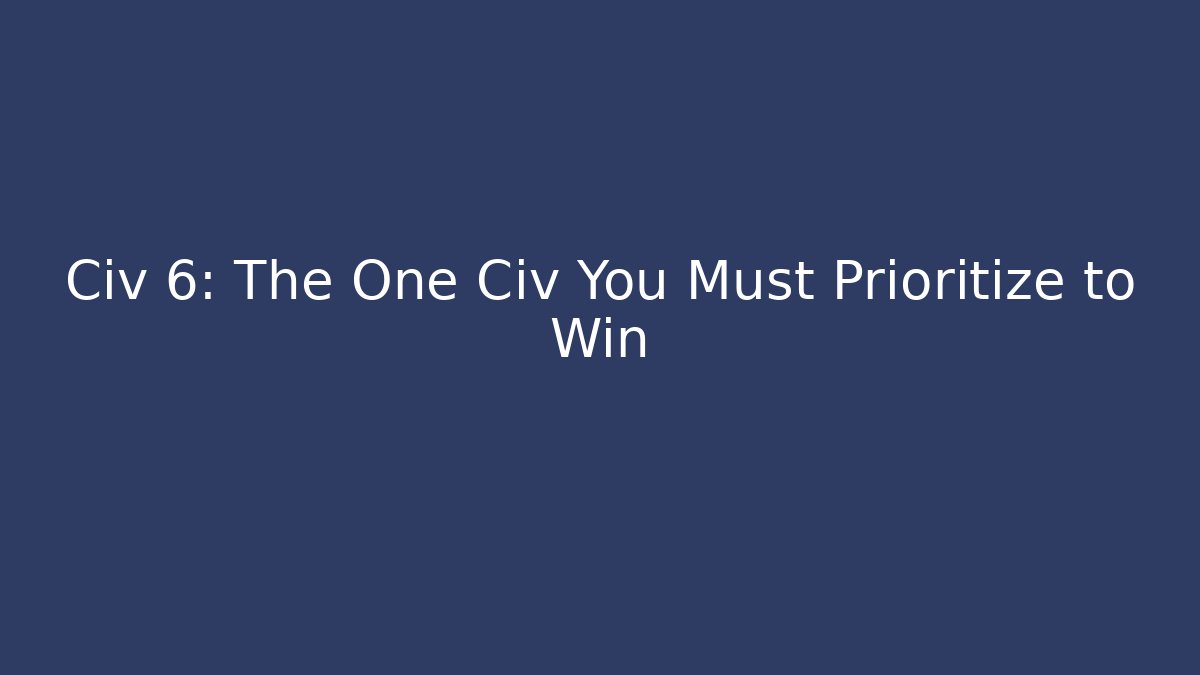 Civ 6: The One Civ You Must Prioritize to Win