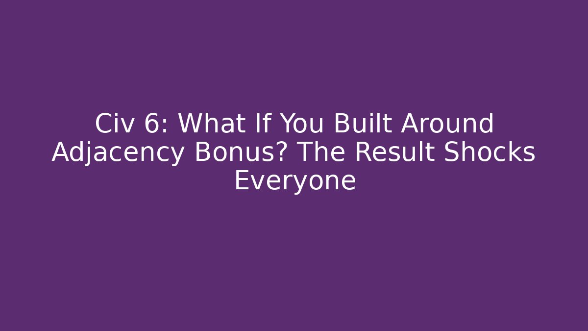 Civ 6: What If You Built Around Adjacency Bonus? The Result Shocks Everyone