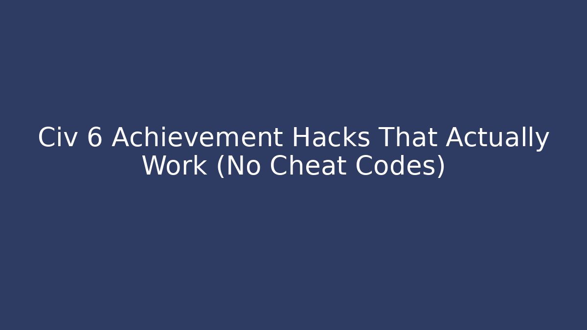 Civ 6 Achievement Hacks That Actually Work (No Cheat Codes)