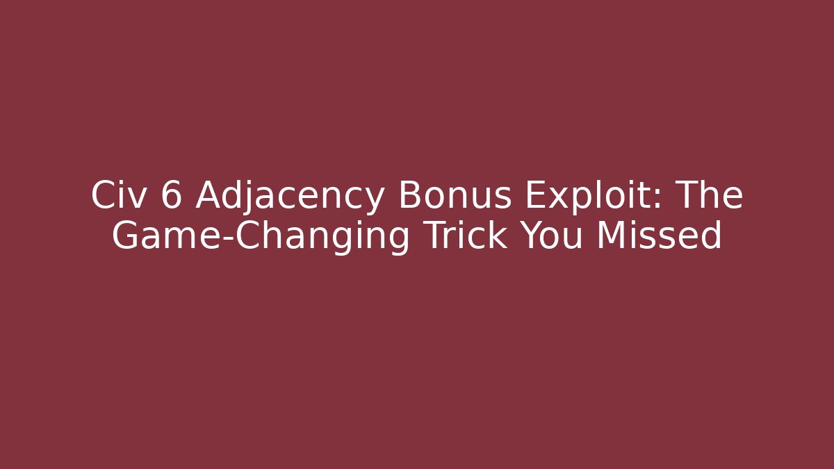 Civ 6 Adjacency Bonus Exploit: The Game-Changing Trick You Missed
