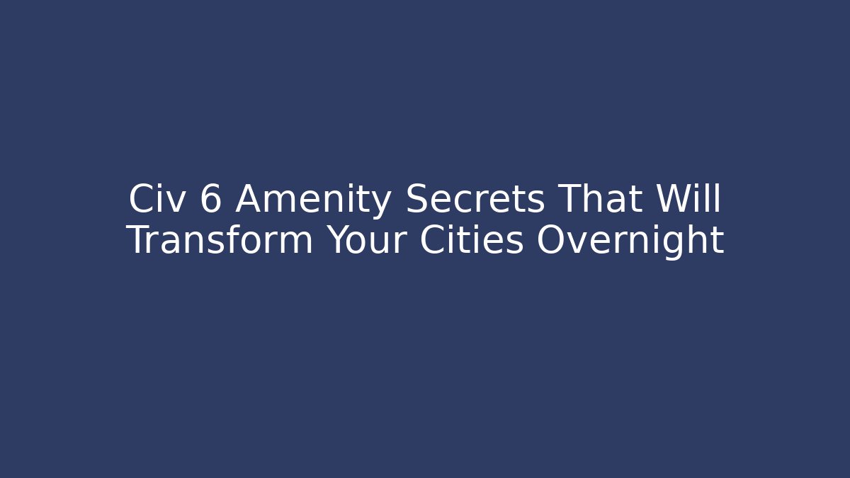 Civ 6 Amenity Secrets That Will Transform Your Cities Overnight