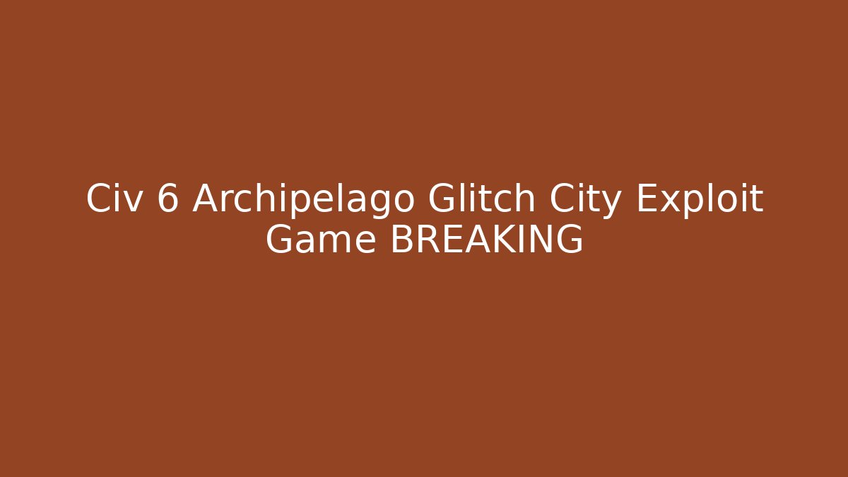 Civ 6 Archipelago Glitch City Exploit Game BREAKING