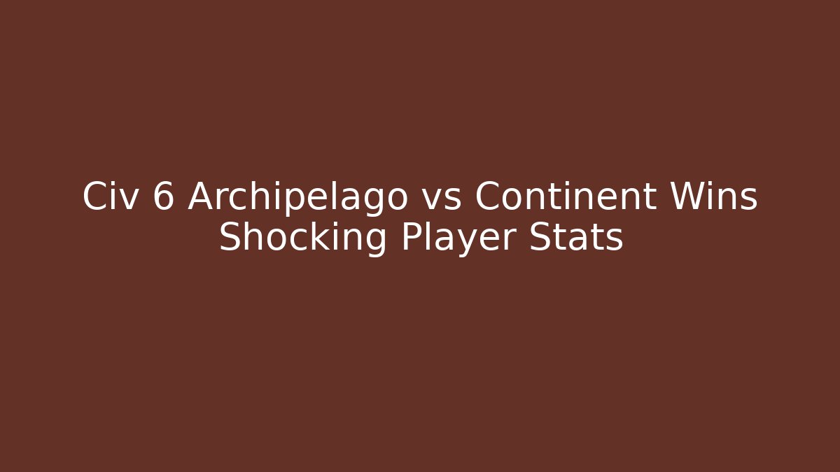 Civ 6 Archipelago vs Continent Wins Shocking Player Stats