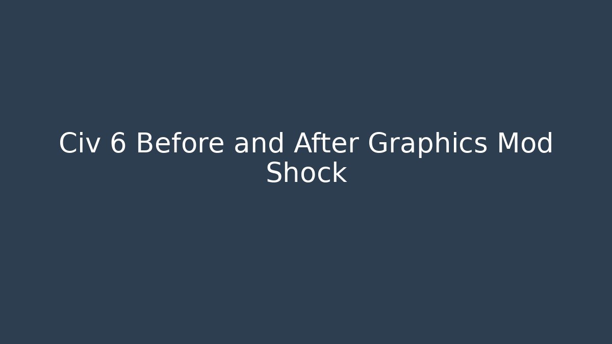 Civ 6 Before and After Graphics Mod Shock