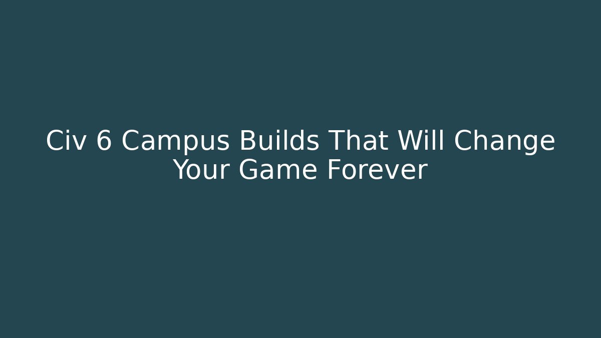 Civ 6 Campus Builds That Will Change Your Game Forever