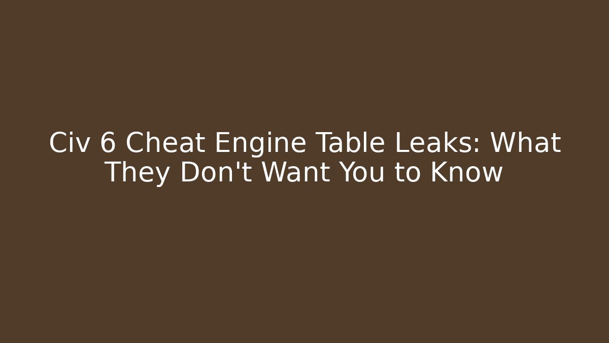 Civ 6 Cheat Engine Table Leaks: What They Don’t Want You to Know