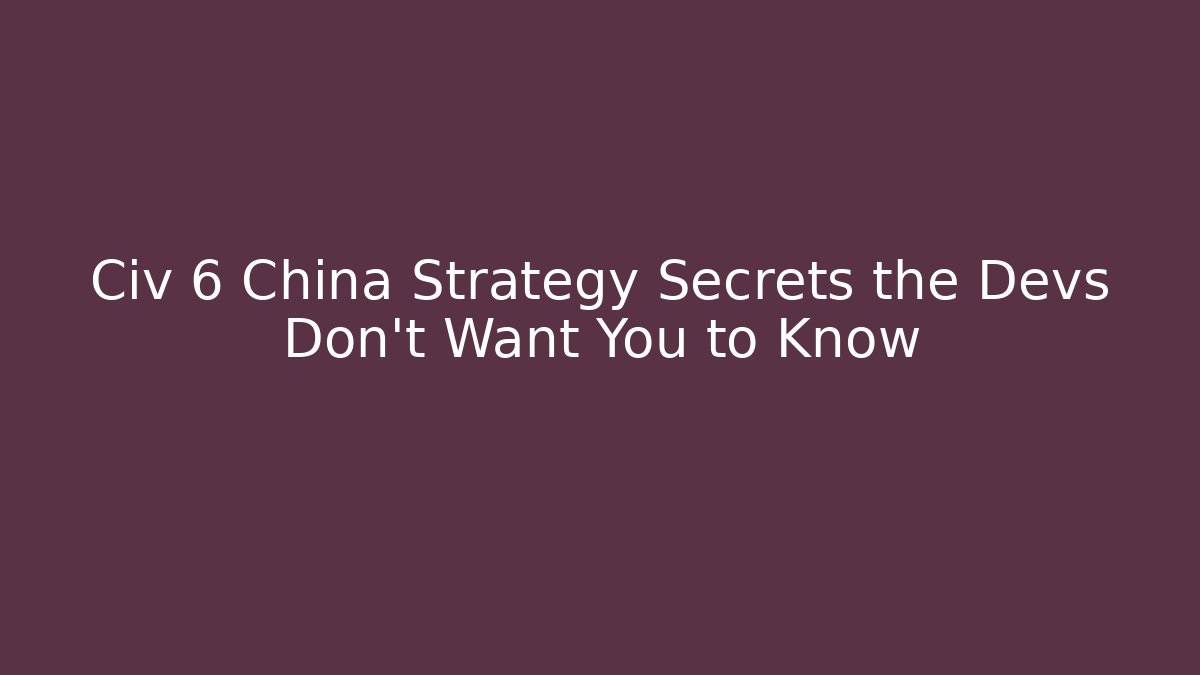 Civ 6 China Strategy Secrets the Devs Don’t Want You to Know