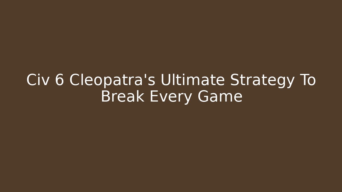 Civ 6 Cleopatra's Ultimate Strategy To Break Every Game