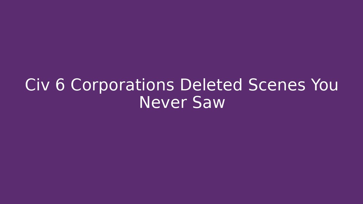 Civ 6 Corporations Deleted Scenes You Never Saw