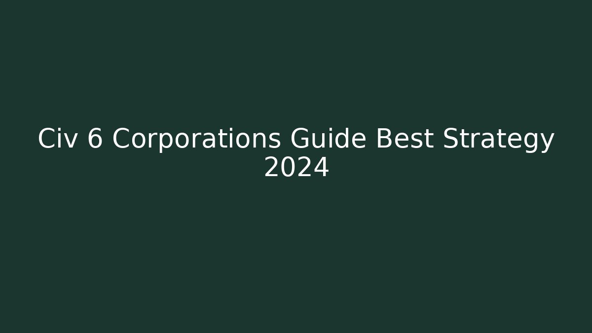 Civ 6 Corporations Guide Best Strategy 2024