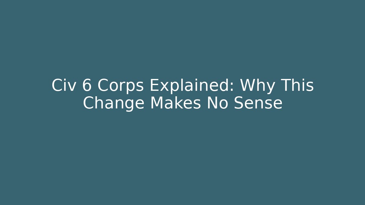 Civ 6 Corps Explained: Why This Change Makes No Sense