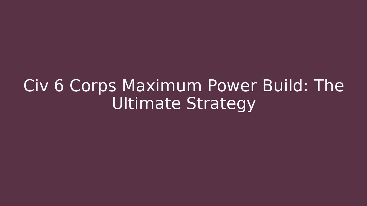 Civ 6 Corps Maximum Power Build: The Ultimate Strategy
