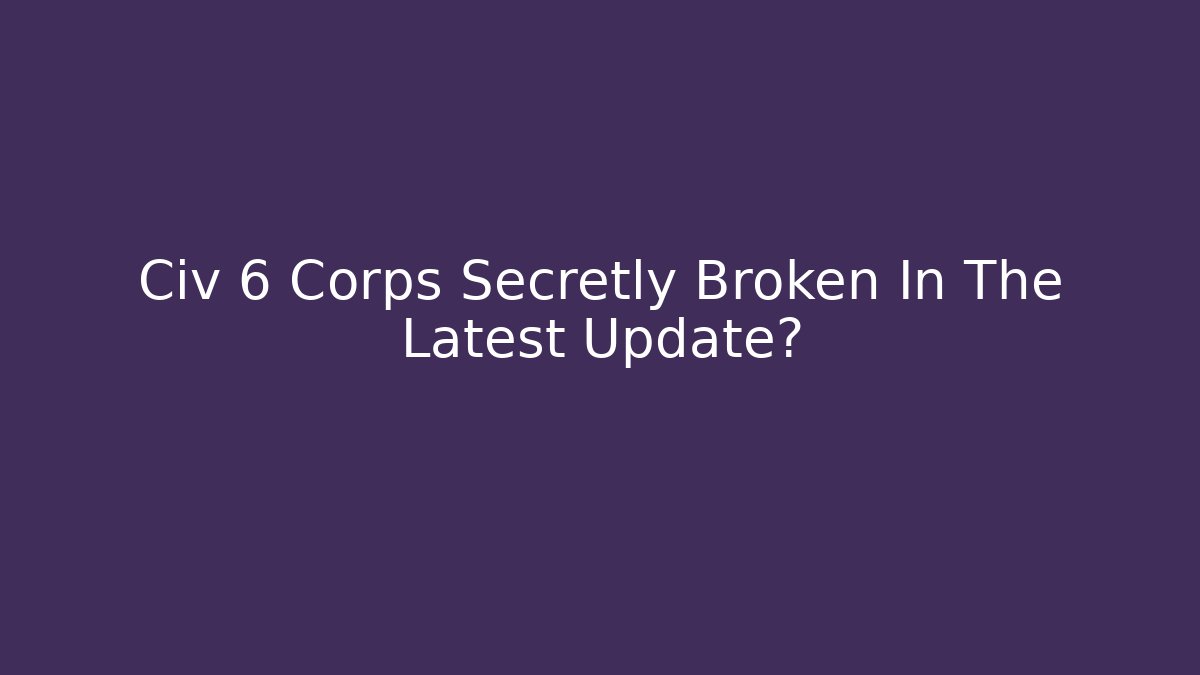 Civ 6 Corps Secretly Broken In The Latest Update?