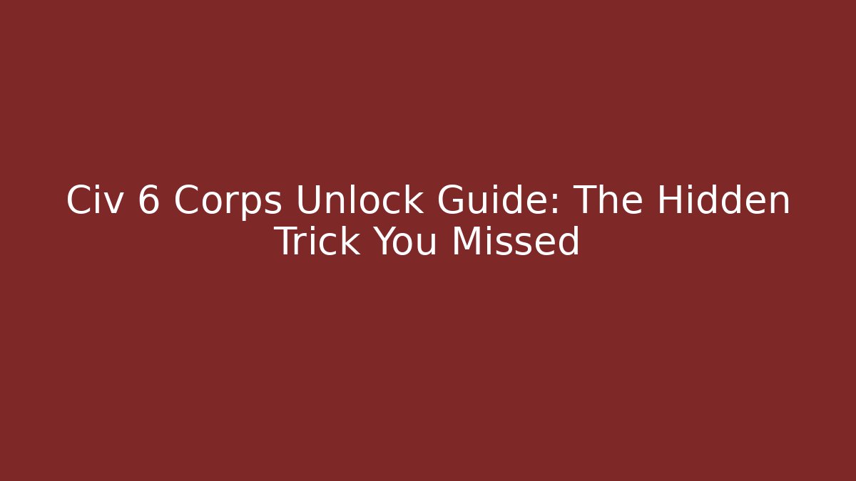 Civ 6 Corps Unlock Guide: The Hidden Trick You Missed