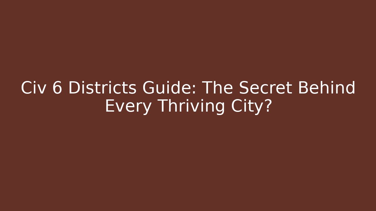 Civ 6 Districts Guide: The Secret Behind Every Thriving City?