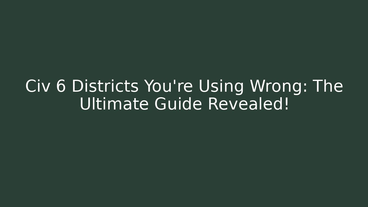 Civ 6 Districts You're Using Wrong: The Ultimate Guide Revealed!
