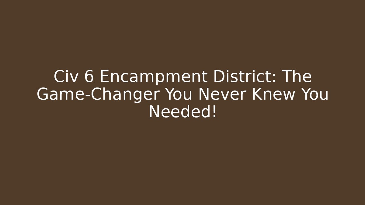 Civ 6 Encampment District: The Game-Changer You Never Knew You Needed!
