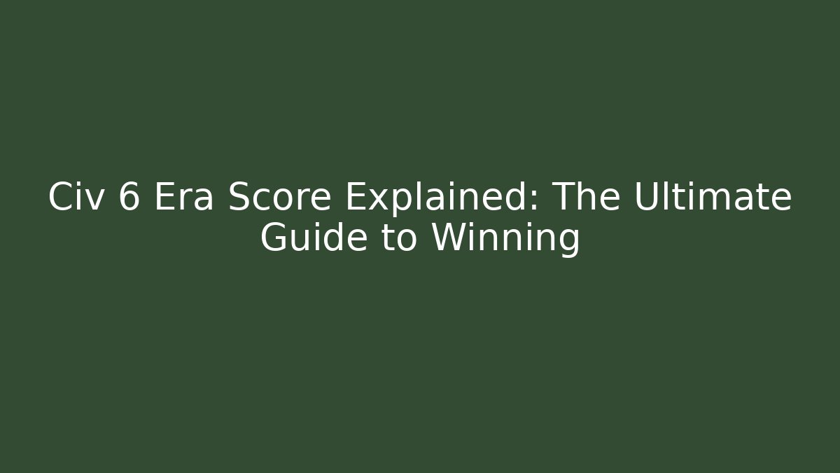 Civ 6 Era Score Explained: The Ultimate Guide to Winning
