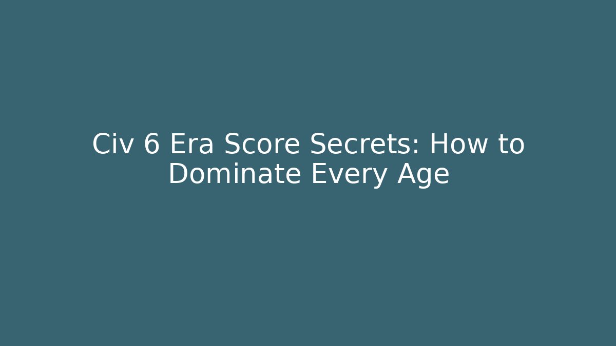 Civ 6 Era Score Secrets: How to Dominate Every Age