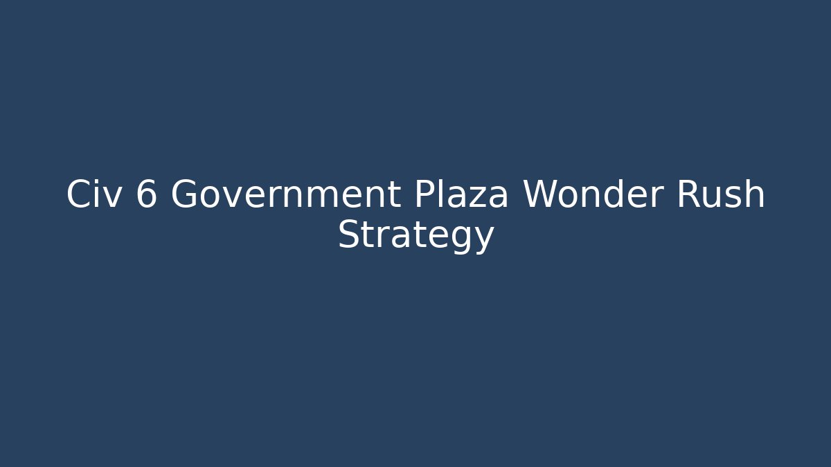 Civ 6 Government Plaza Wonder Rush Strategy