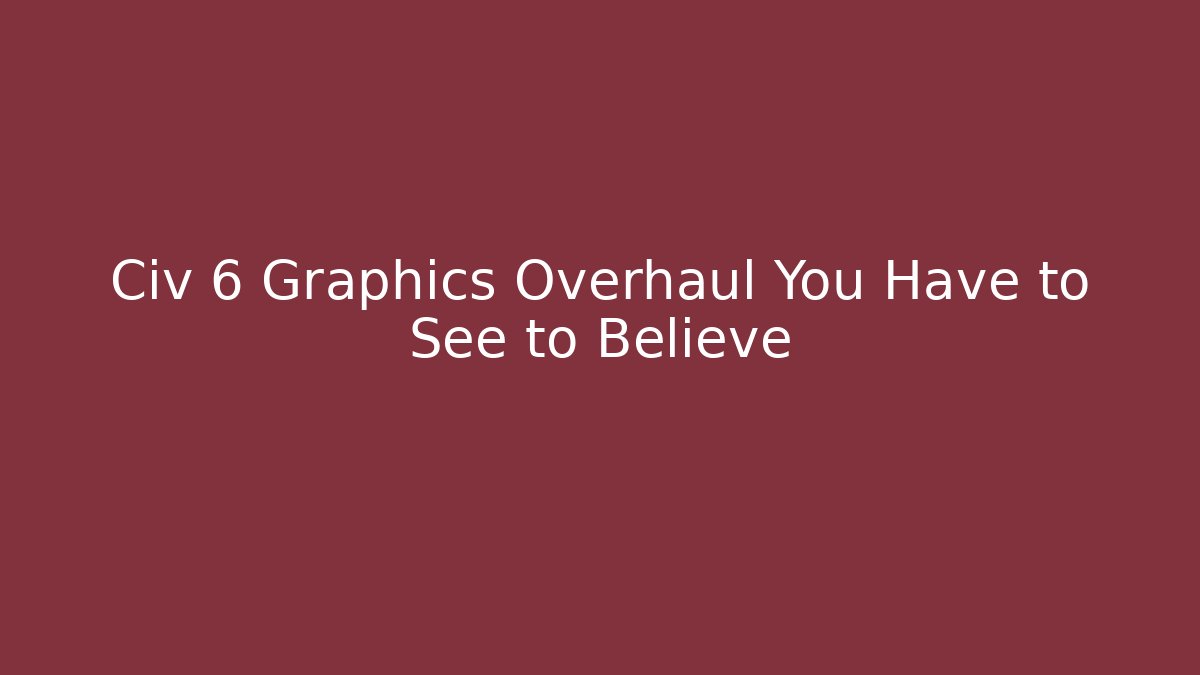 Civ 6 Graphics Overhaul You Have to See to Believe