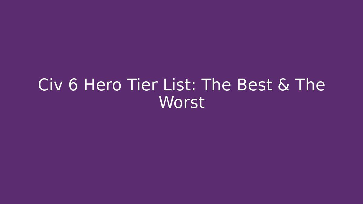 Civ 6 Hero Tier List: The Best & The Worst