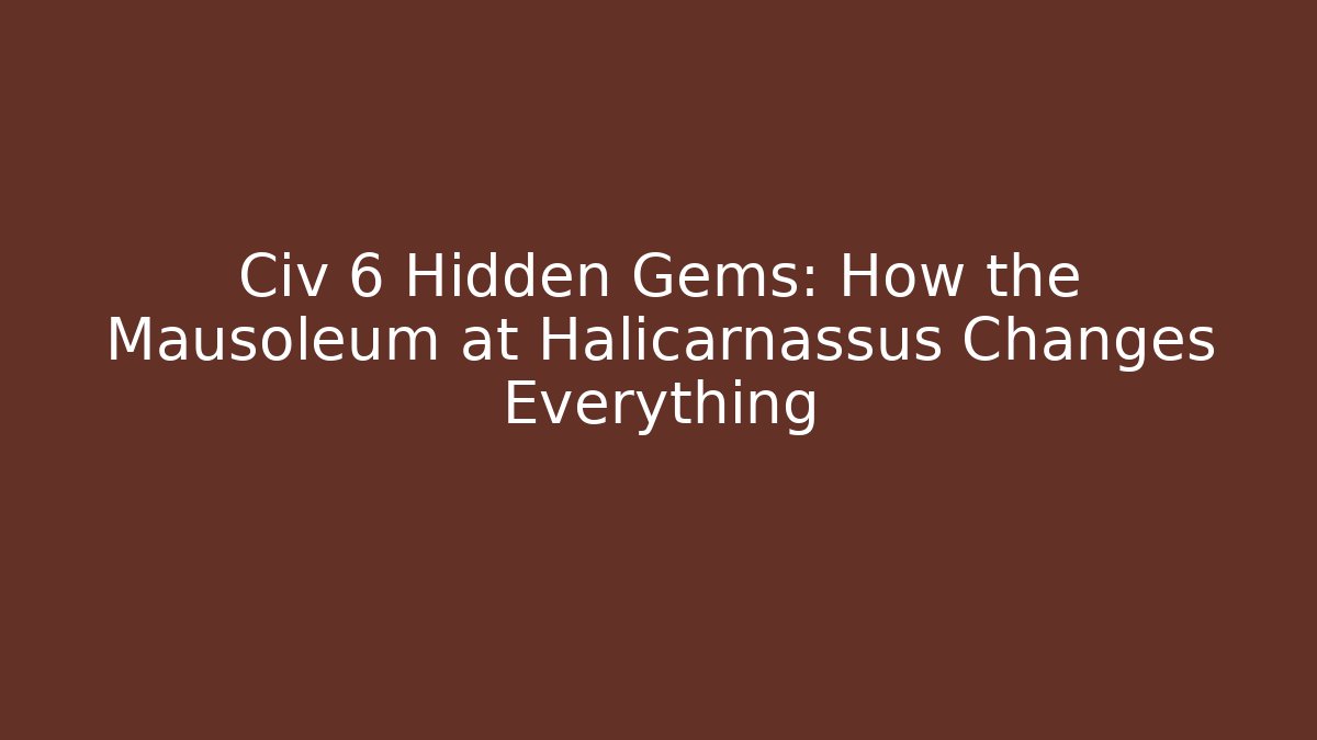 Civ 6 Hidden Gems: How the Mausoleum at Halicarnassus Changes Everything