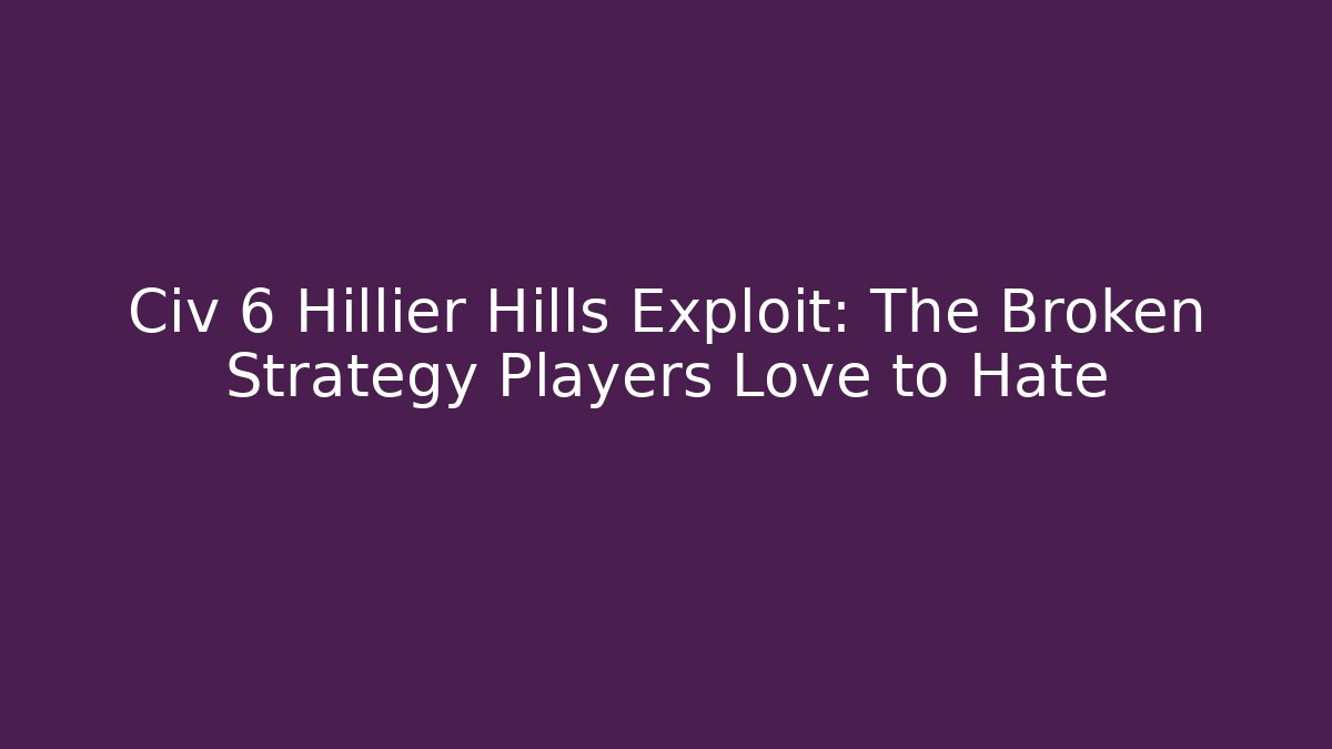 Civ 6 Hillier Hills Exploit: The Broken Strategy Players Love to Hate