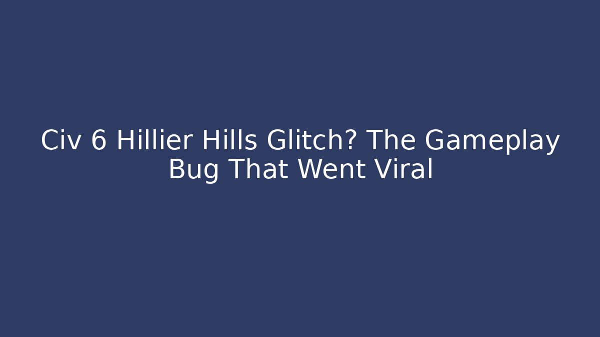 Civ 6 Hillier Hills Glitch? The Gameplay Bug That Went Viral