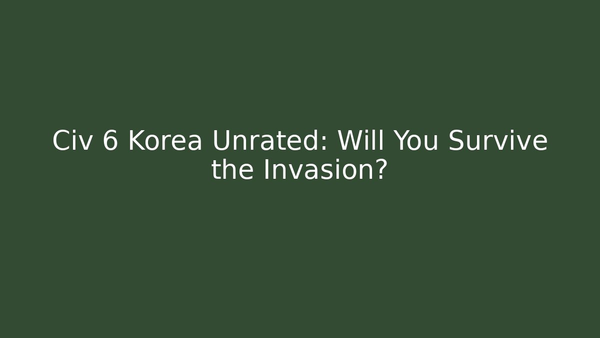 Civ 6 Korea Unrated: Will You Survive the Invasion?